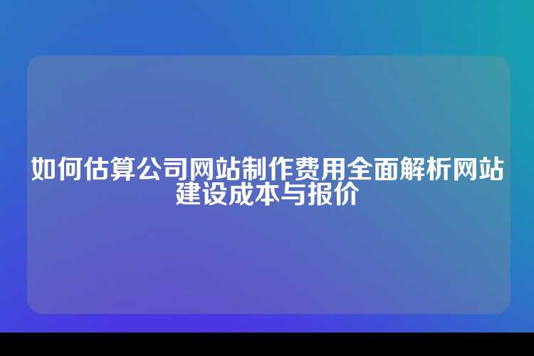 如何估算公司网站制作费用全面解析网站建设成本与报价