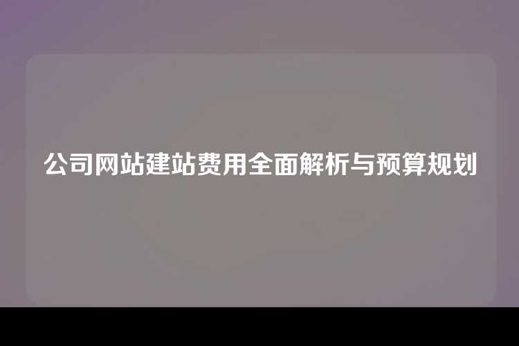 公司网站建站费用全面解析与预算规划