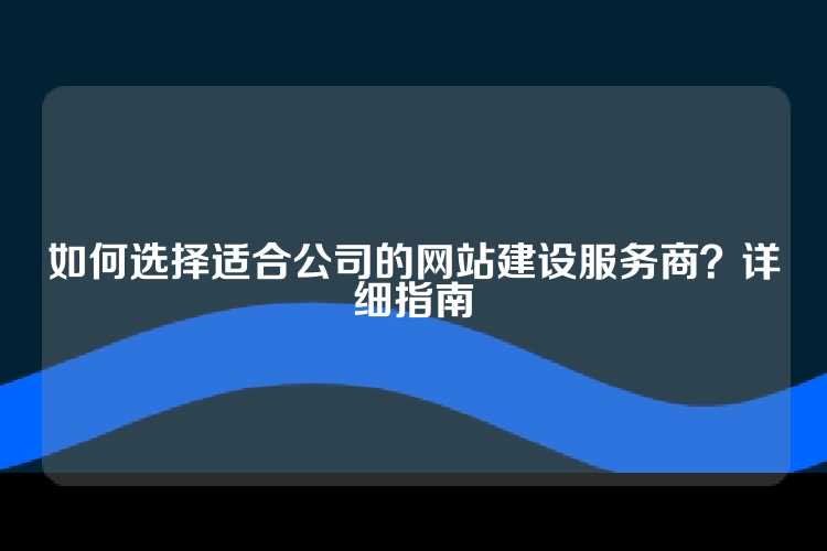 如何选择适合公司的网站建设服务商？详细指南