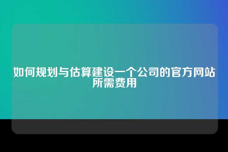 如何规划与估算建设一个公司的官方网站所需费用
