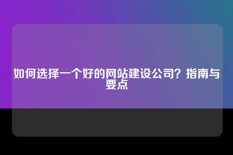 如何选择一个好的网站建设公司？指南与要点