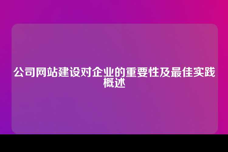 公司网站建设对企业的重要性及最佳实践概述