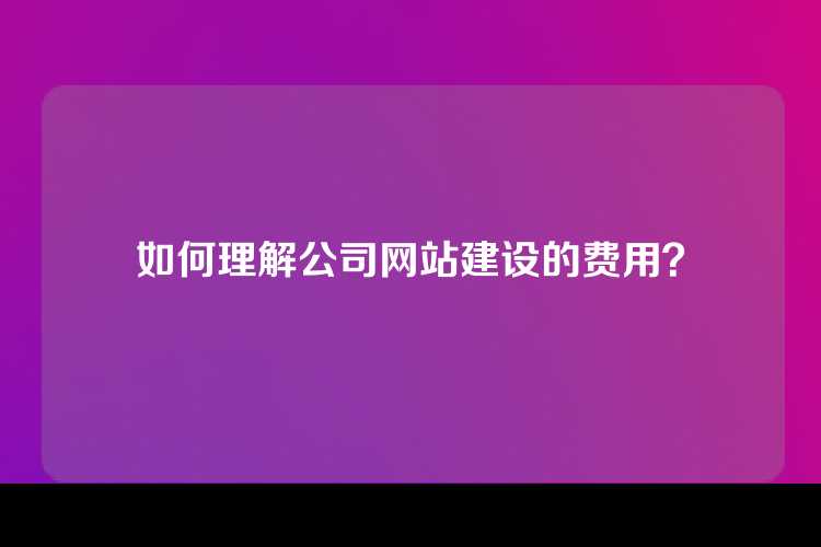 如何理解公司网站建设的费用？