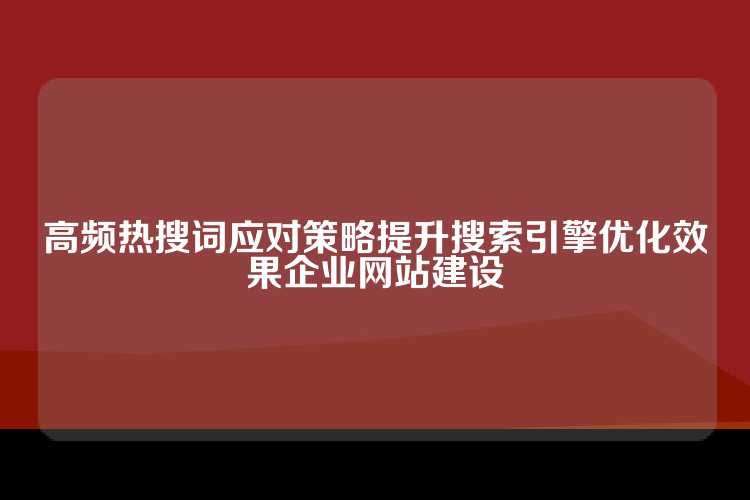 高频热搜词应对策略提升搜索引擎优化效果企业网站建设