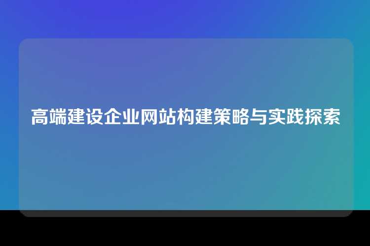 高端建设企业网站构建策略与实践探索