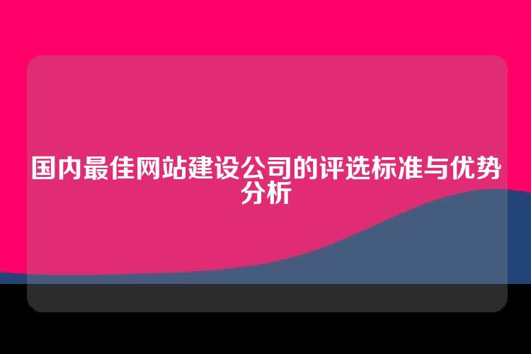 国内最佳网站建设公司的评选标准与优势分析