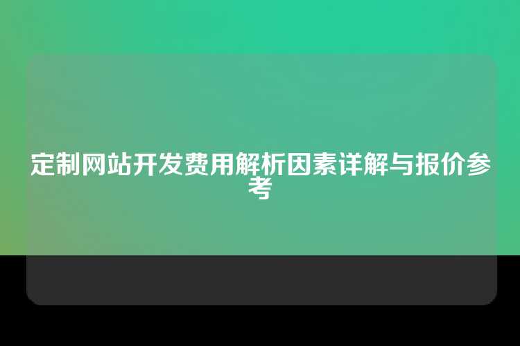 定制网站开发费用解析因素详解与报价参考