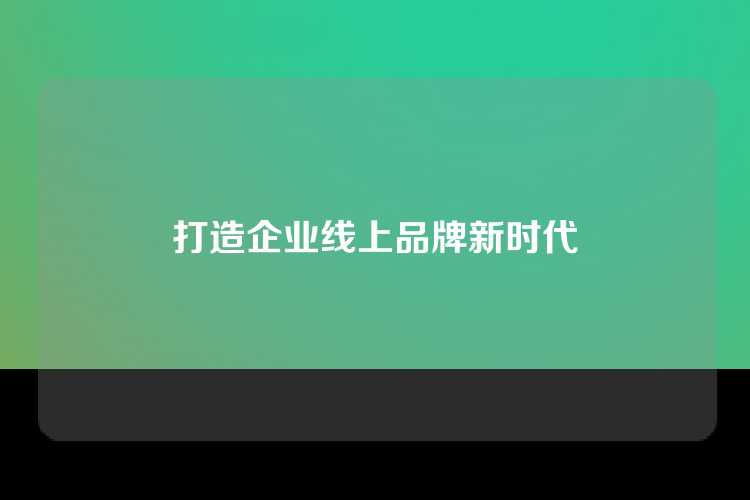 打造企业线上品牌新时代