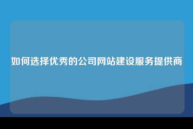 如何选择优秀的公司网站建设服务提供商