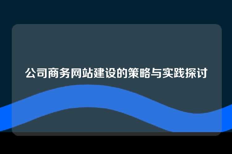 公司商务网站建设的策略与实践探讨