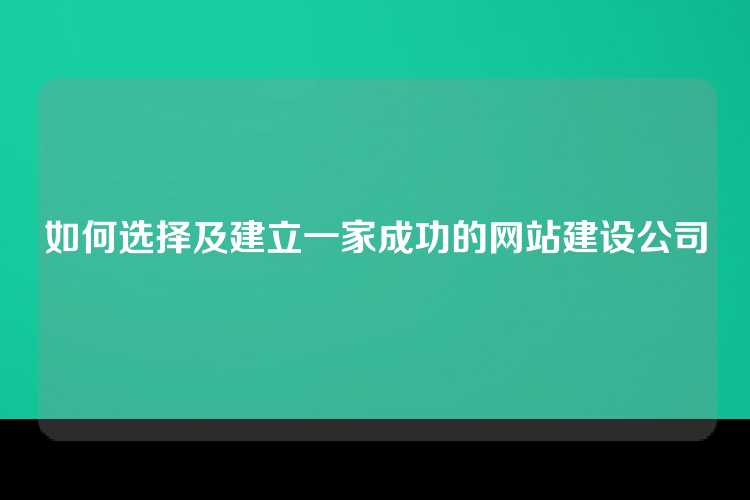 如何选择及建立一家成功的网站建设公司