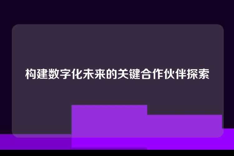 构建数字化未来的关键合作伙伴探索