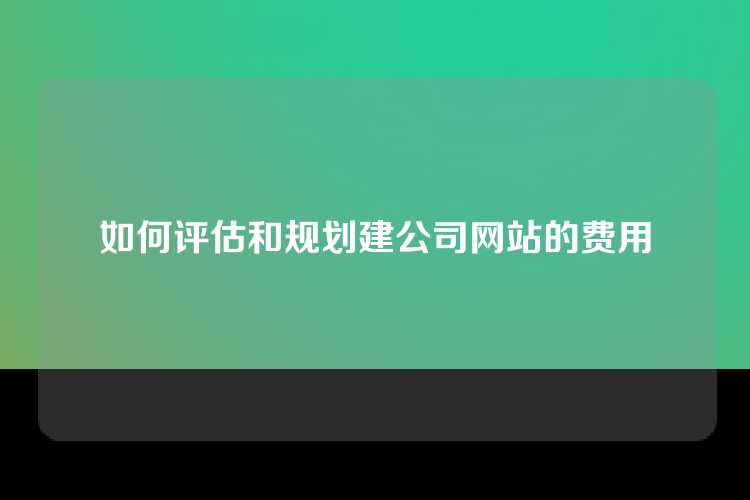 如何评估和规划建公司网站的费用