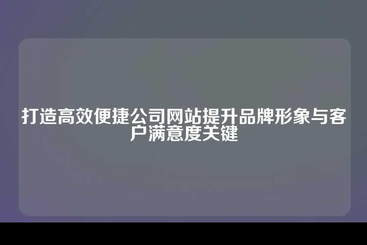 打造高效便捷公司网站提升品牌形象与客户满意度关键