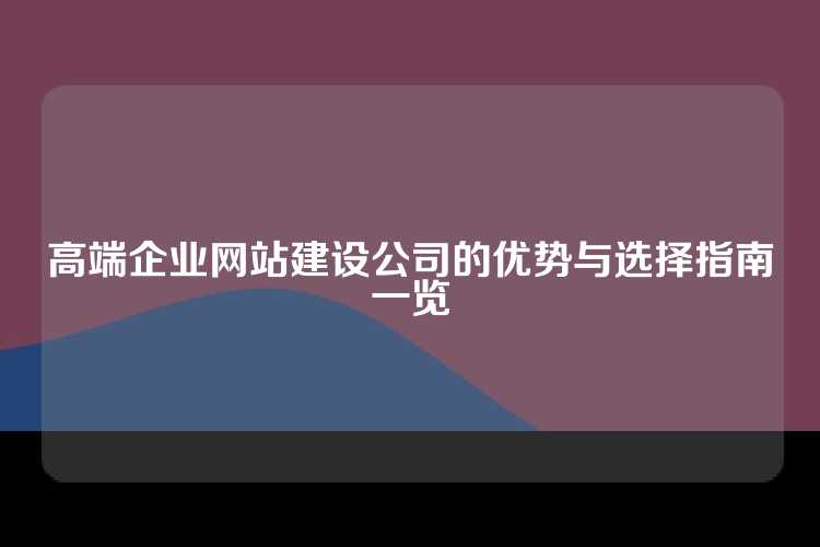 高端企业网站建设公司的优势与选择指南一览