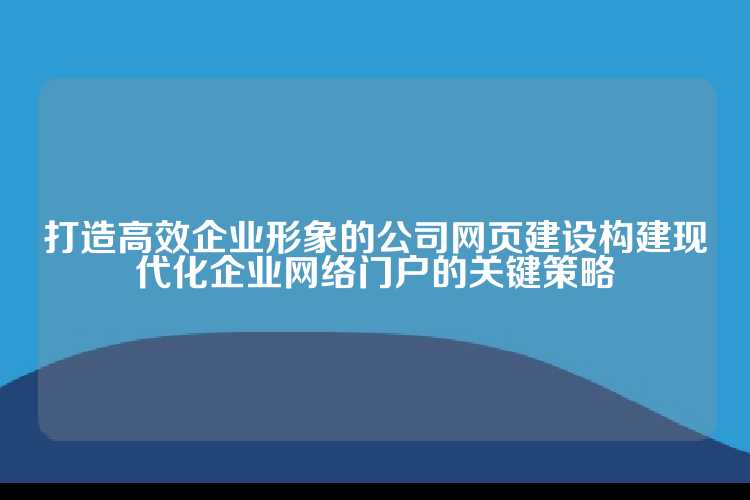 打造高效企业形象的公司网页建设构建现代化企业网络门户的关键策略