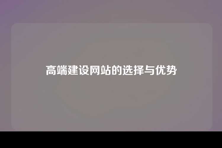 高端建设网站的选择与优势