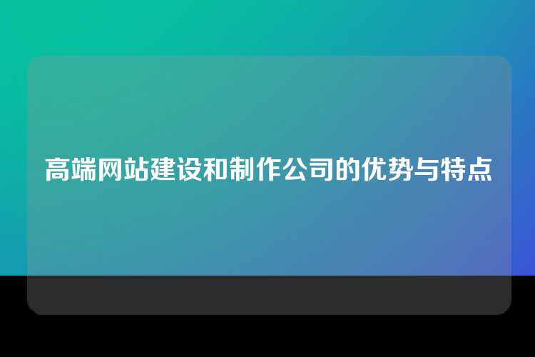 高端网站建设和制作公司的优势与特点