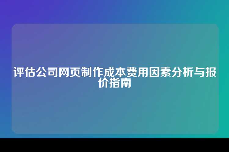 评估公司网页制作成本费用因素分析与报价指南