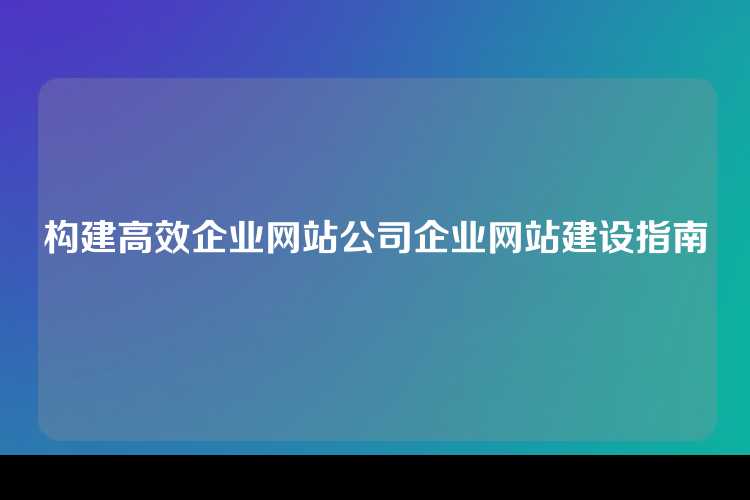 构建高效企业网站公司企业网站建设指南