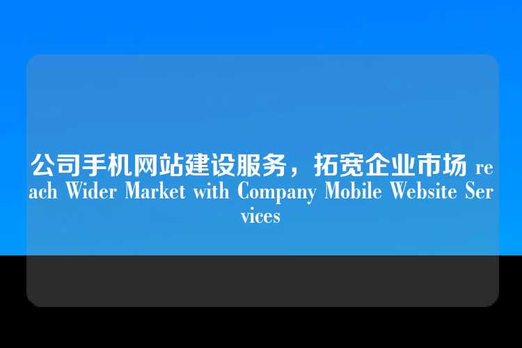公司手机网站建设服务，拓宽企业市场 reach Wider Market with Company Mobile Website Services