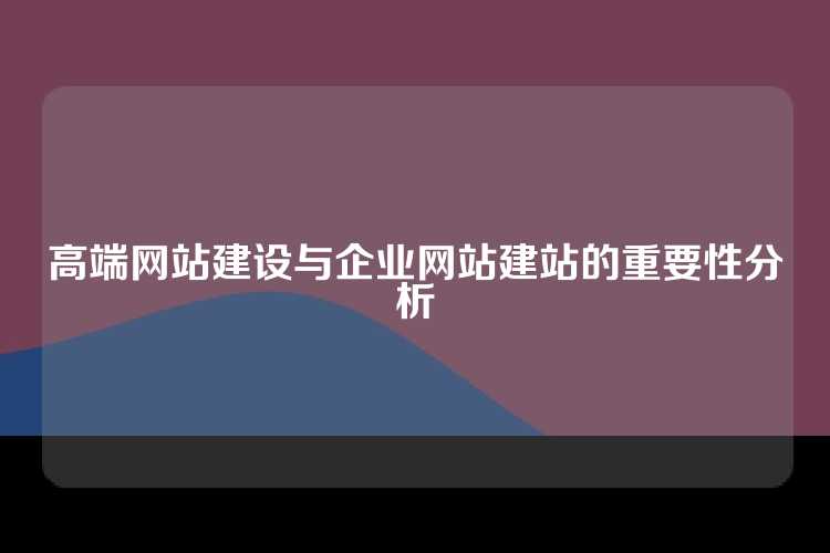 高端网站建设与企业网站建站的重要性分析