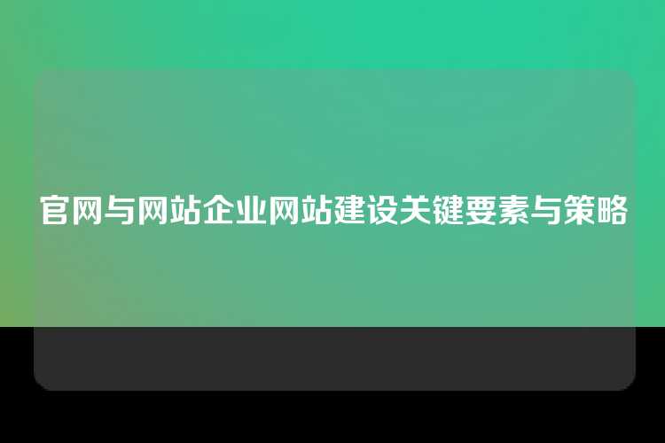 官网与网站企业网站建设关键要素与策略