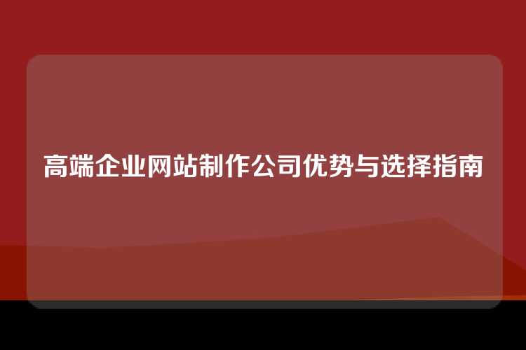 高端企业网站制作公司优势与选择指南