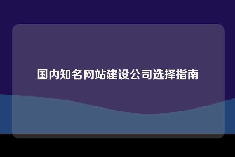 国内知名网站建设公司选择指南
