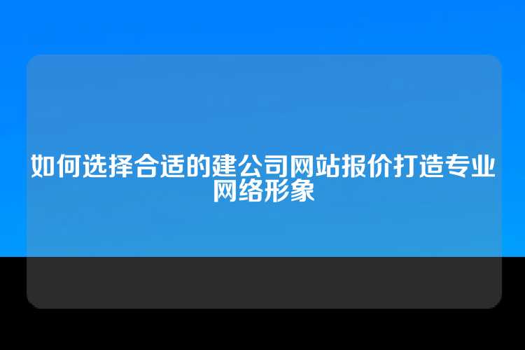 如何选择合适的建公司网站报价打造专业网络形象