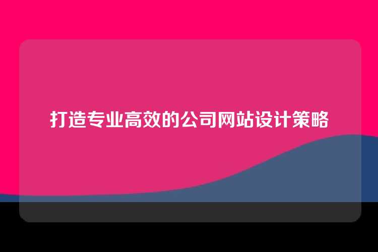 打造专业高效的公司网站设计策略