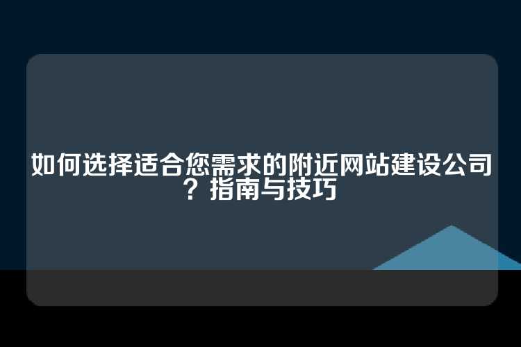 如何选择适合您需求的附近网站建设公司？指南与技巧