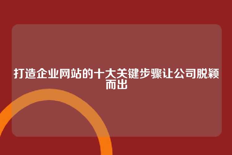 打造企业网站的十大关键步骤让公司脱颖而出
