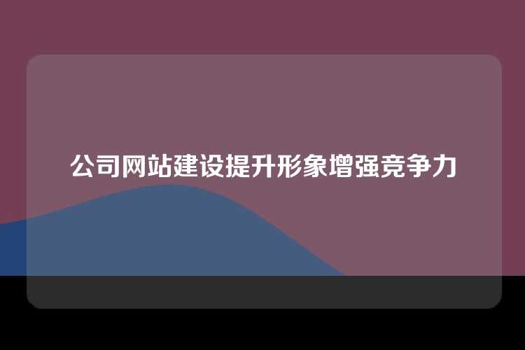 公司网站建设提升形象增强竞争力