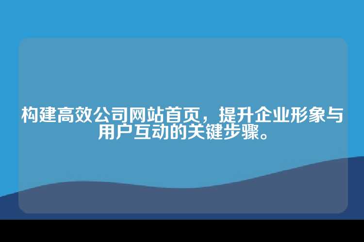 构建高效公司网站首页，提升企业形象与用户互动的关键步骤。