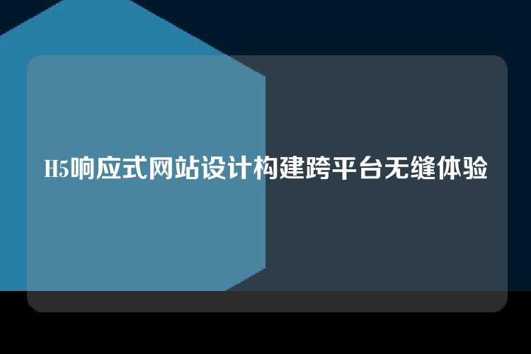H5响应式网站设计构建跨平台无缝体验