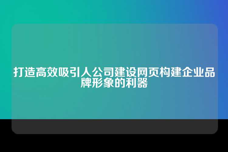 打造高效吸引人公司建设网页构建企业品牌形象的利器
