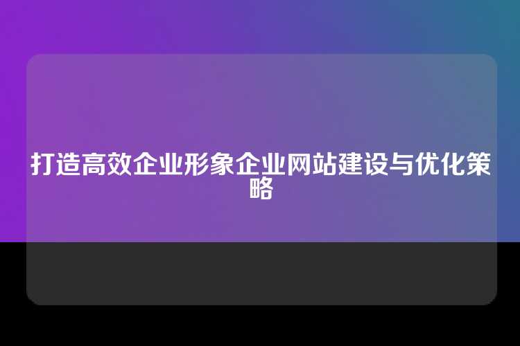 打造高效企业形象企业网站建设与优化策略