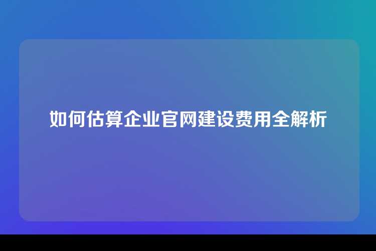 如何估算企业官网建设费用全解析