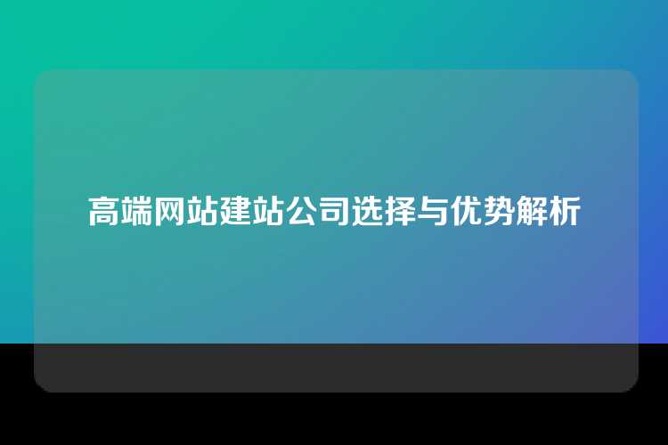 高端网站建站公司选择与优势解析