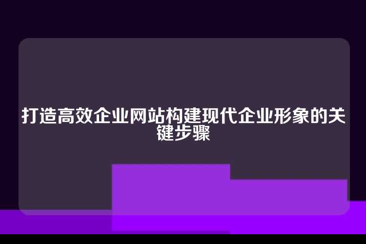 打造高效企业网站构建现代企业形象的关键步骤