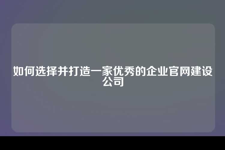 如何选择并打造一家优秀的企业官网建设公司
