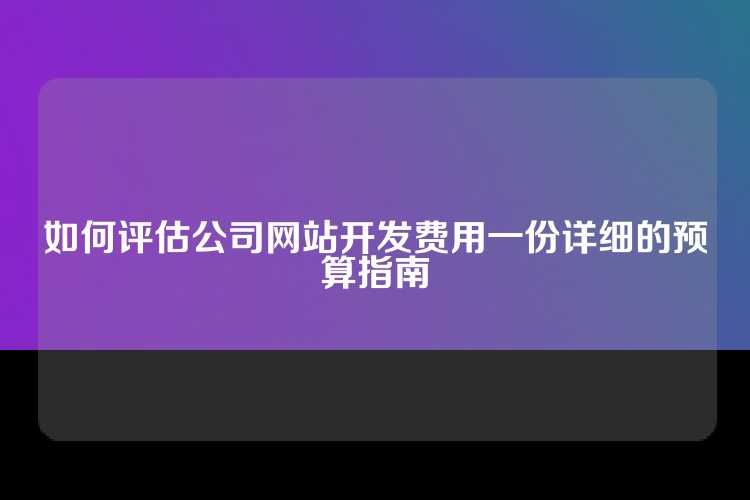 如何评估公司网站开发费用一份详细的预算指南