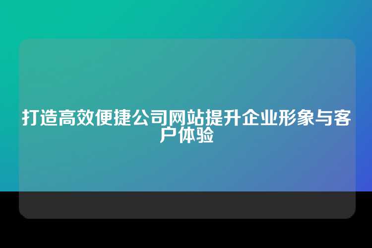 打造高效便捷公司网站提升企业形象与客户体验