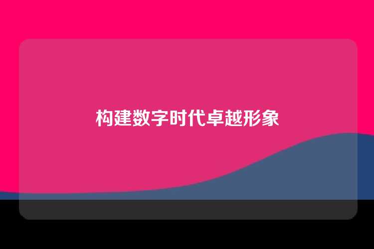 构建数字时代卓越形象