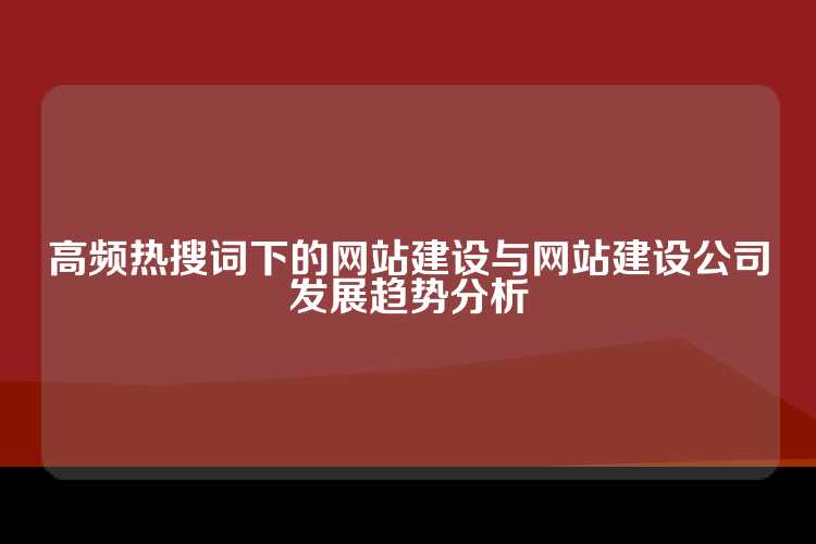 高频热搜词下的网站建设与网站建设公司发展趋势分析