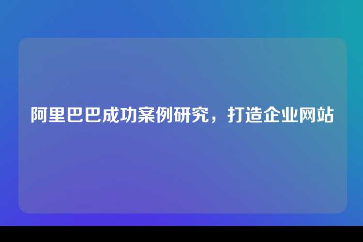 阿里巴巴成功案例研究，打造企业网站
