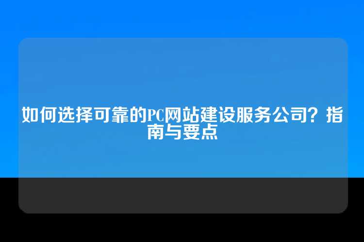 如何选择可靠的PC网站建设服务公司？指南与要点