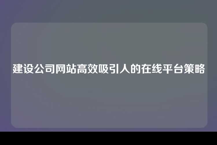 建设公司网站高效吸引人的在线平台策略