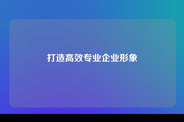 打造高效专业企业形象